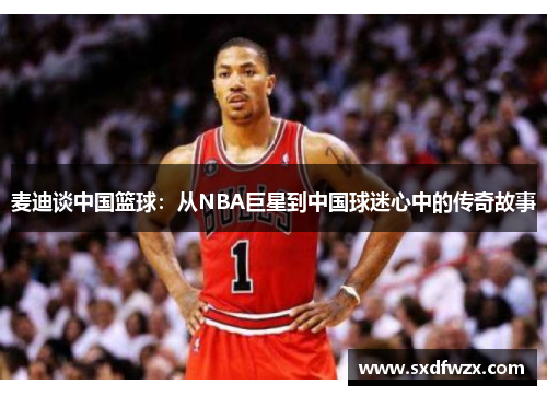 麦迪谈中国篮球：从NBA巨星到中国球迷心中的传奇故事